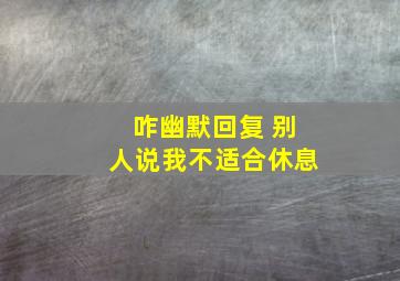 咋幽默回复 别人说我不适合休息